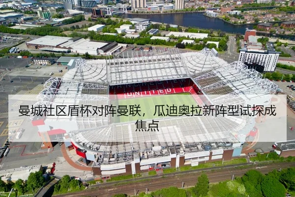 曼城社区盾杯对阵曼联，瓜迪奥拉新阵型试探成焦点