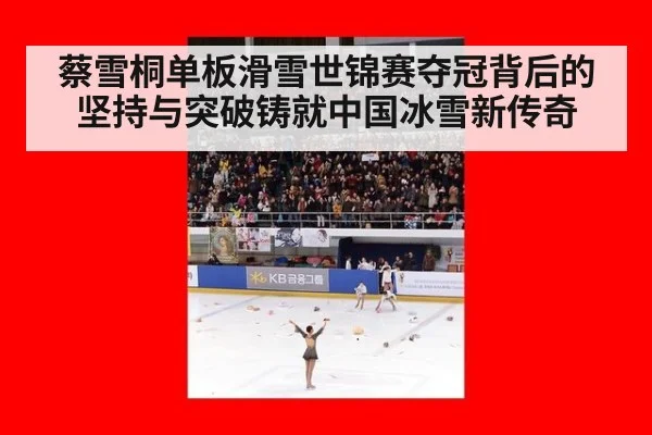 蔡雪桐单板滑雪世锦赛夺冠背后的坚持与突破铸就中国冰雪新传奇