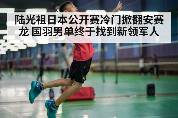 陆光祖日本公开赛冷门掀翻安赛龙 国羽男单终于找到新领军人