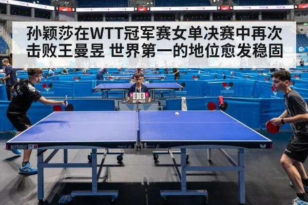 孙颖莎在WTT冠军赛女单决赛中再次击败王曼昱 世界第一的地位愈发稳固