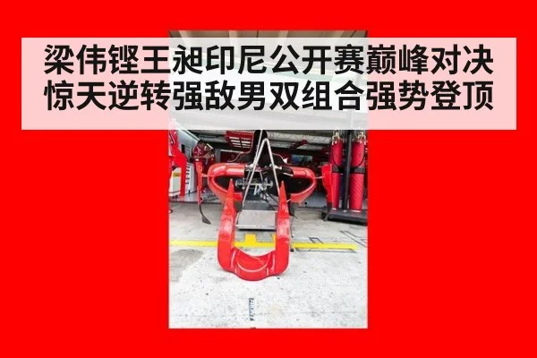 梁伟铿王昶印尼公开赛巅峰对决惊天逆转强敌男双组合强势登顶